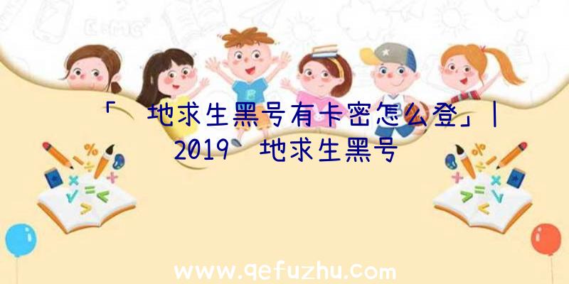 「绝地求生黑号有卡密怎么登」|2019绝地求生黑号